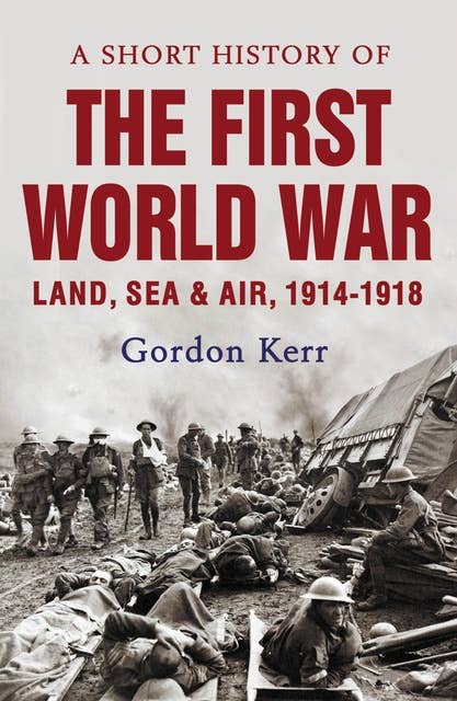 A Short History of the First World War: Land, Sea and Air, 1914 - 1918