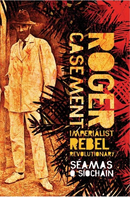 Roger Casement: Imperialist, Rebel, Revolutionary