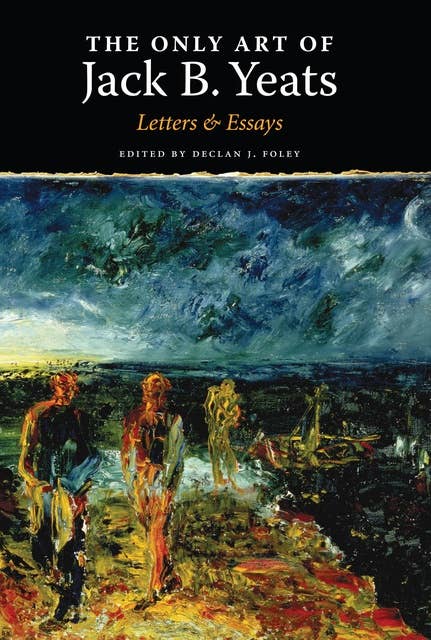 The Only Art of Jack B. Yeats: Letters and Essays