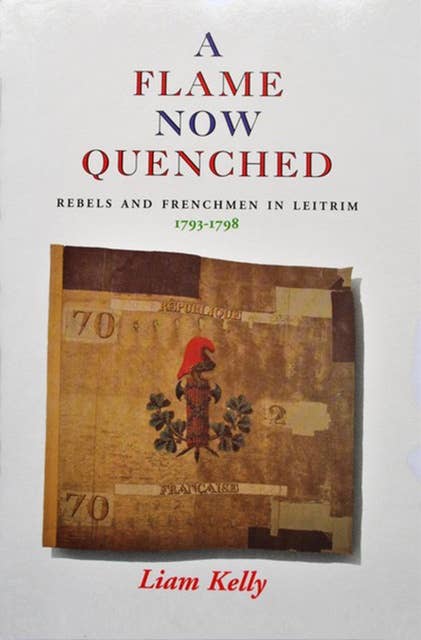 A Flame Now Quenched: Rebels & Frenchmen In Leitrim: 1793-1798