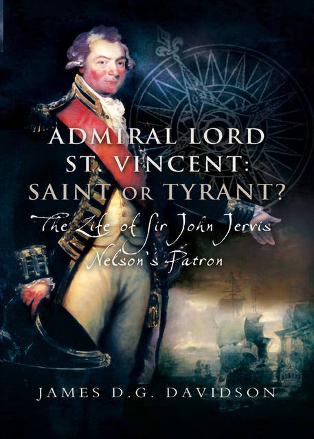 Admiral Lord St. Vincent: Saint or Tyrant?: The Life of Sir John Jervis, Nelson's Patron
