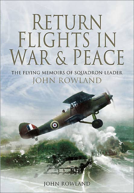 Return Flights in War & Peace: The Flying Memoirs of Squadron Leader John Rowland