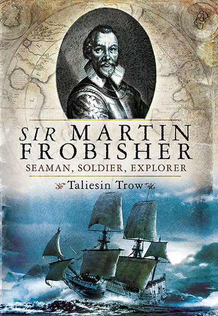 Sir Martin Frobisher: Seaman, Soldier, Explorer
