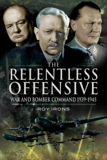 The Relentless Offensive: War and Bomber Command, 1939–1945