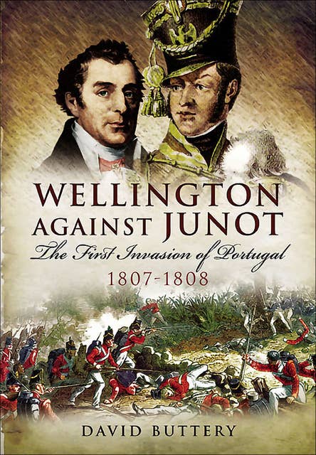 Wellington Against Junot: The First Invasion of Portugal, 1807–1808