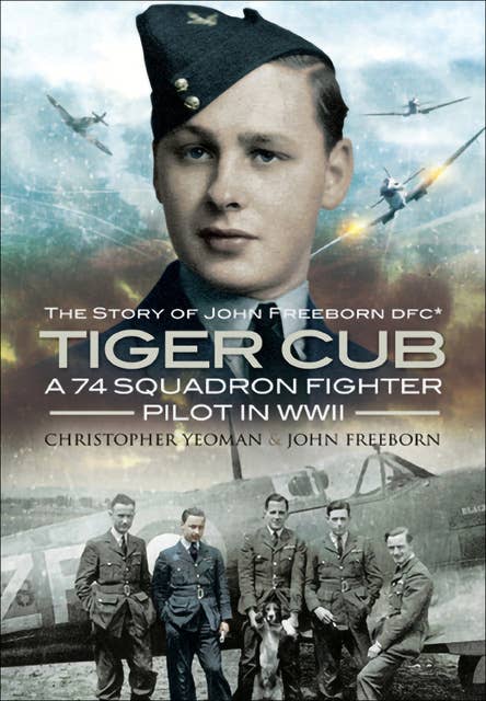 Tiger Cub: A 74 Squadron Fighter Pilot in WWII: The Story of John Freeborn DFC*