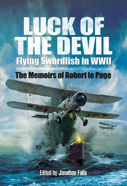 Luck of the Devil: Flying Swordfish in WWII: The Memoirs of Robert le Page