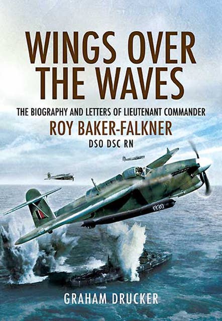Wings over the Waves: The Biography and Letters of Lieutenant Commander Roy Baker-Falkner DSO DSC RN