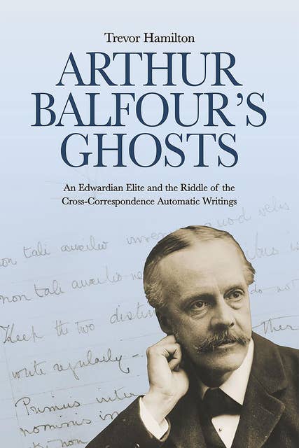 Arthur Balfour's Ghosts - An Edwardian Elite and the Riddle of the Cross-Correspondence Automatic Writings