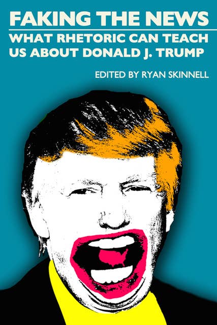 Cover for Faking the News - What Rhetoric Can Teach Us About Donald J. Trump
