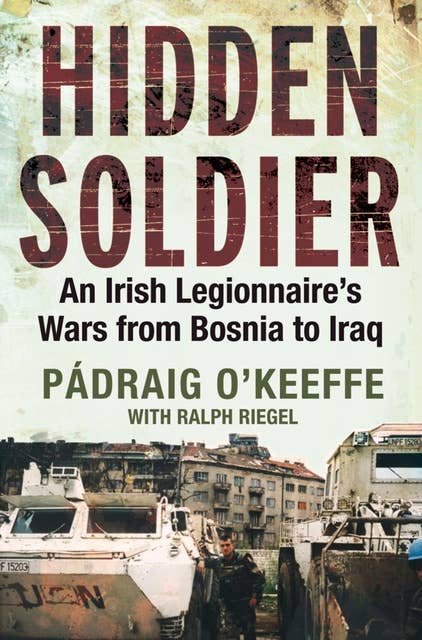 Hidden Soldier: An Irish Legionnaire's Wars from Bosnia to Iraq
