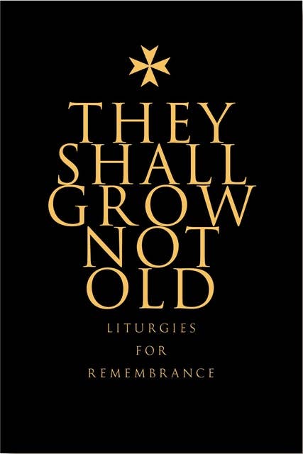 They Shall Grow Not Old: Resources for Remembrance, Memorial and Commemorative Services