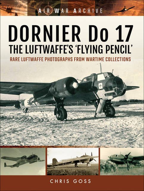 DORNIER Do 17–The Luftwaffe's 'Flying Pencil': Rare Luftwaffe Photographs From Wartime Collections