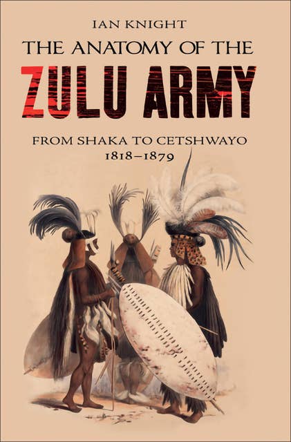 The Anatomy of the Zulu Army: From Shaka to Cetshwayo, 1818–1879