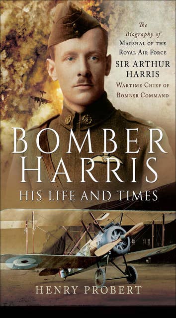 Bomber Harris: His Life and Times-[The Biography of Marshal of the Royal Air Force Sir Arthur Harris, Wartime Chief of Bomber Command: The Biography of Marshal of the Royal Air Force Sir Arthur Harris, Wartime Chief of Bomber Command