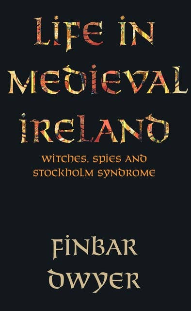 Life in Medieval Ireland: Witches, Spies And Stockholm Syndrome