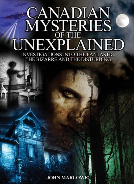 Canadian Mysteries of the Unexplained: Investigations Into the Fantastic, the Bizarre and the Disturbing