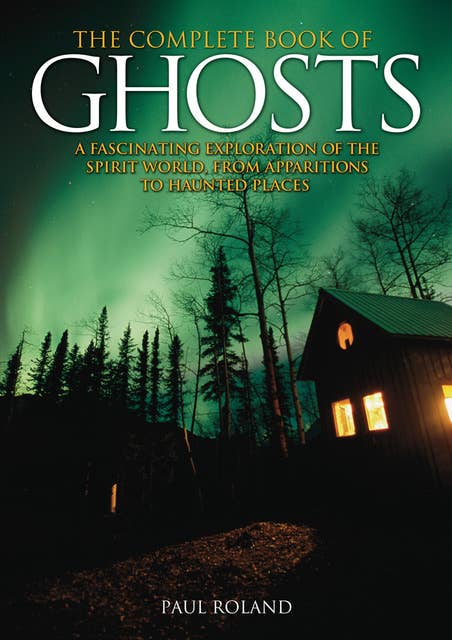 The Complete Book of Ghosts: A Fascinating Exploration of the Spirit World, from Apparitions to Haunted Places