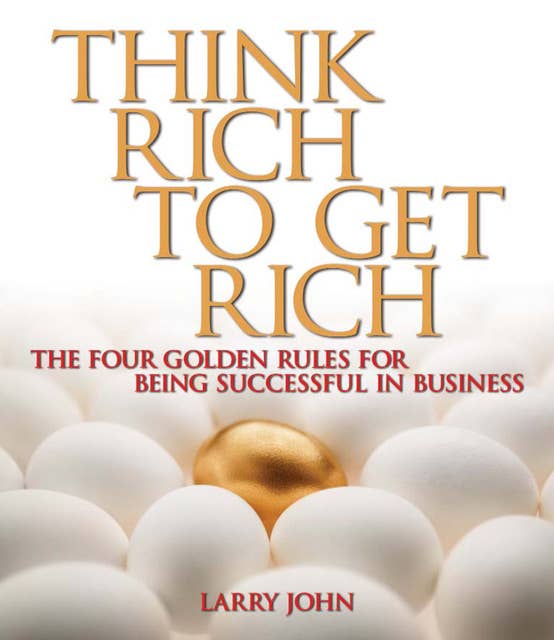 Think Rich to Get Rich: The Four Golden Rules for Being Successful in Business