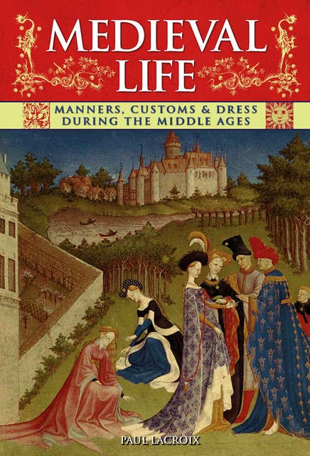 Medieval Life: Manners, Customs & Dress During the Middle Ages