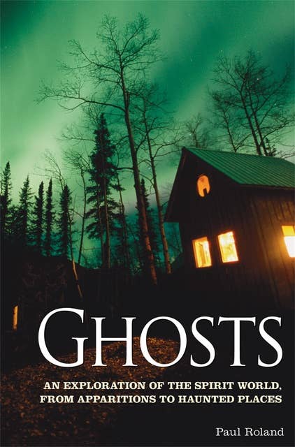 Ghosts: An Exploration of the Spirit World, From Apparitions to Haunted Places