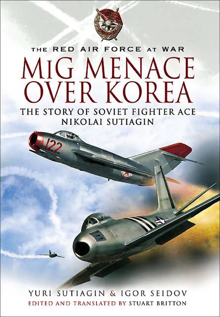 MIG Menace Over Korea: The Story of Soviet Fighter Ace Nicolai Sutiagin