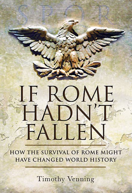 If Rome Hadn't Fallen: How the Survival of Rome Might Have Changed World History