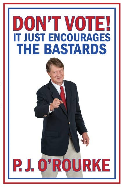 DON'T VOTE - It Just Encourages the Bastards: From bestselling political humorist P.J.O'Rourke