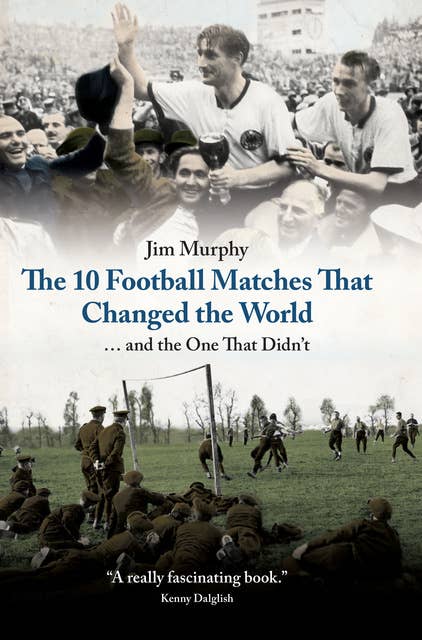 The 10 Football Matches That Changed the World: And The One That Didn't