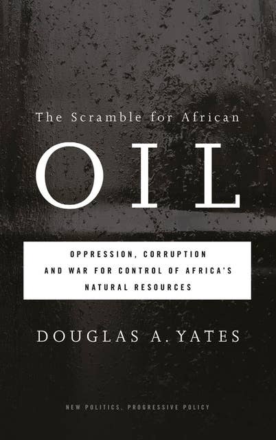 The Scramble for African Oil: Oppression, Corruption and War for Control of Africa's Natural Resources