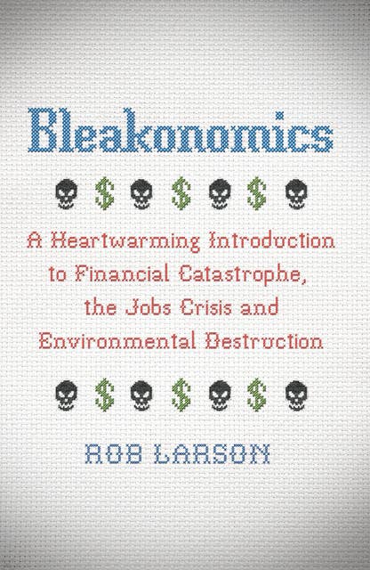 Bleakonomics: A Heartwarming Introduction to Financial Catastrophe, the Jobs Crisis and Environmental Destruction