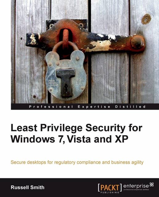 Least Privilege Security for Windows 7, Vista and XP: Secure desktops for regulatory compliance and business agility
