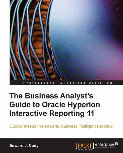 The Business Analyst's Guide to Oracle Hyperion Interactive Reporting 11: Quickly master this extremely robust and powerful Hyperion business intelligence tool