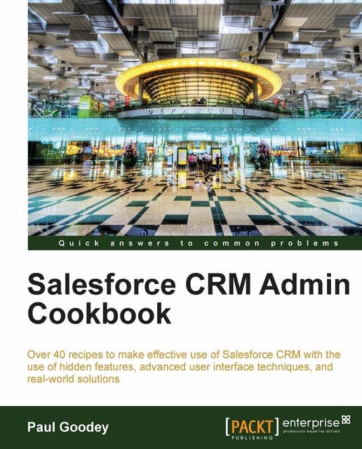 Salesforce CRM Admin Cookbook: Over 40 recipes to make effective use of Salesforce CRM with the use of hidden features, advanced user interface techniques, and real-world solutions