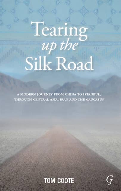 Tearing up the Silk Road: A Modern Journey from China to Istanbul, Through Central Asia, Iran and the Caucasus
