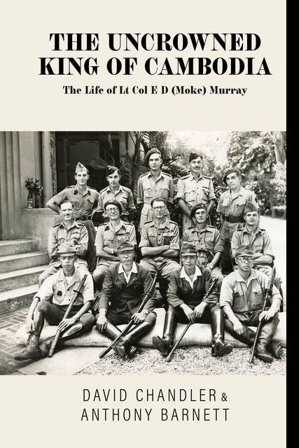 The Uncrowned King of Cambodia: The Life of Lt Col E D (Moke) Murray