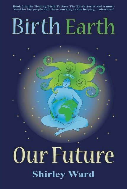 Birth Earth Our Future: Our conception and birth defines who we are, how we relate to each other, the Earth and our future.