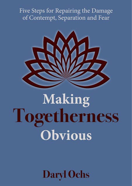 Making Togetherness Obvious: Five Steps For Repairing The Damage Of Contempt, Separation And Fear