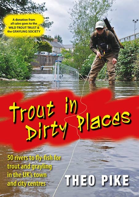 Trout in Dirty Places: 50 rivers to fly-fish for trout and grayling in the UK's town and city centres