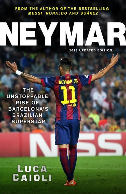 Neymar – 2016 Updated Edition: The Unstoppable Rise of Barcelona's Brazilian Superstar
