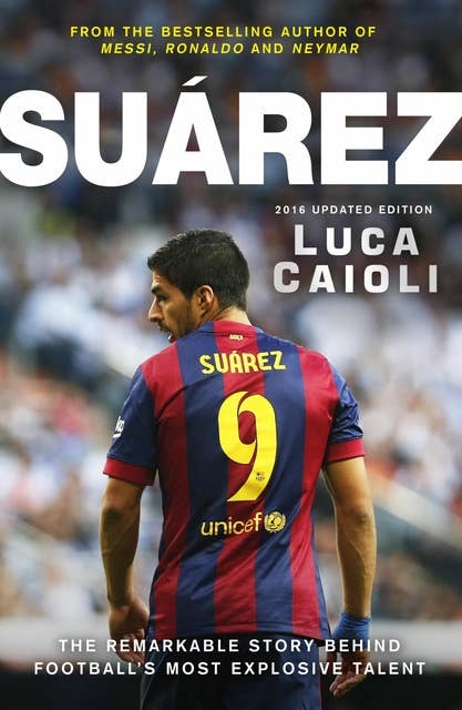 Suarez – 2016 Updated Edition: The Extraordinary Story Behind Football's Most Explosive Talent