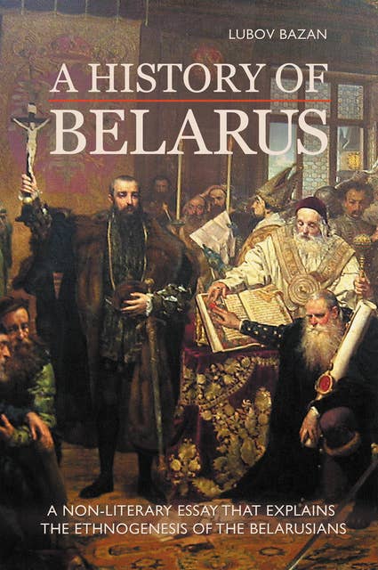 A HISTORY OF BELARUS: A NON-LITERARY ESSAY THAT EXPLAINS THE ETHNOGENESIS OF THE BELARUSIANS