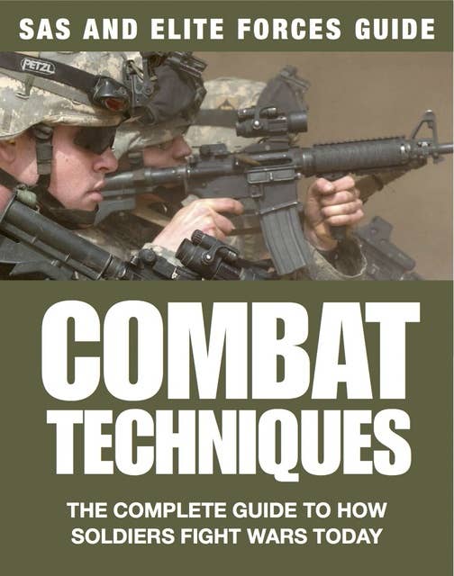 Combat Techniques: The Complete Guide to How Soldiers Fight Wars Today