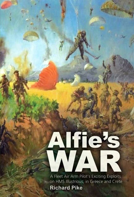 Alfie's War: A Fleet Air Arm Pilot's Exciting Exploits on HMH Illustrious, and Greece and Crete