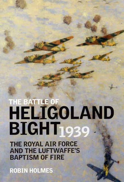 The Battle of Heligoland Bight 1939: The Royal Air Force and the Luftwaffe's Baptism of Fire