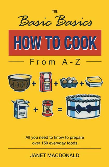 The Basic Basics How to Cook from A–Z: All You Need to Know to Prepare Over 150 Everyday Foods