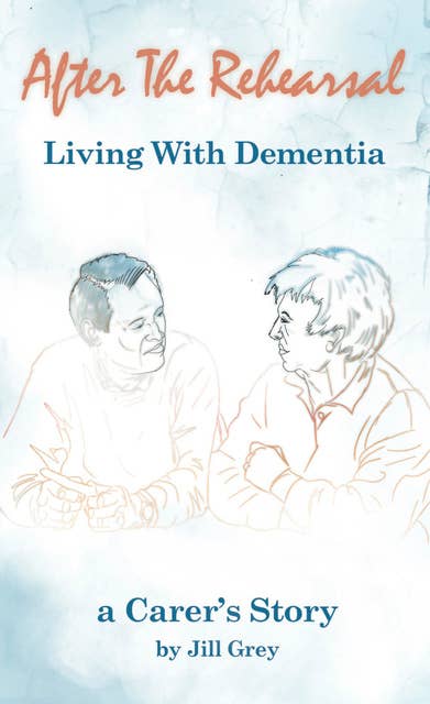 After the Rehearsal: Living with Dementia: A Carer's Story