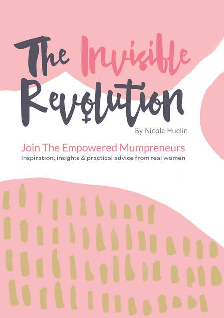 The Invisible Revolution: Join the empowered Mumpreneurs: Inspiration, insights & practical advice to build a business you love