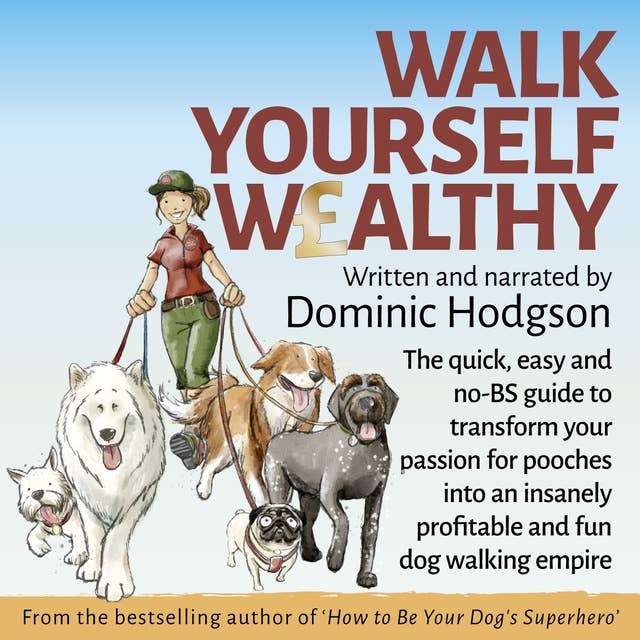 Walk Yourself Wealthy: The quick, easy and no BS guide to transform your passion for pooches into an insanely profitable and fun dog walking empire