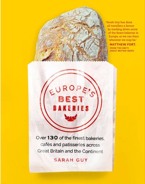 Europe's Best Bakeries: Over 130 of the Finest Bakeries, Cafes and Patisseries Across Great Britain and the Continent